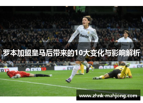 罗本加盟皇马后带来的10大变化与影响解析