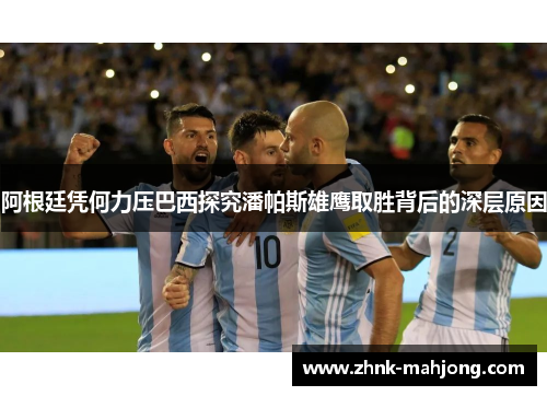 阿根廷凭何力压巴西探究潘帕斯雄鹰取胜背后的深层原因