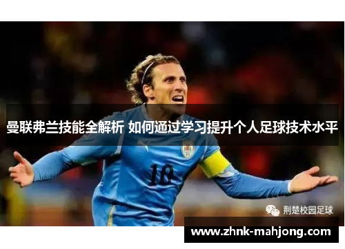 曼联弗兰技能全解析 如何通过学习提升个人足球技术水平