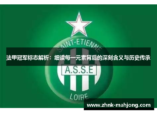 法甲冠军标志解析:细读每一元素背后的深刻含义与历史传承 法甲冠军标志解析:细读每一元素背后的深刻含义与历史传承