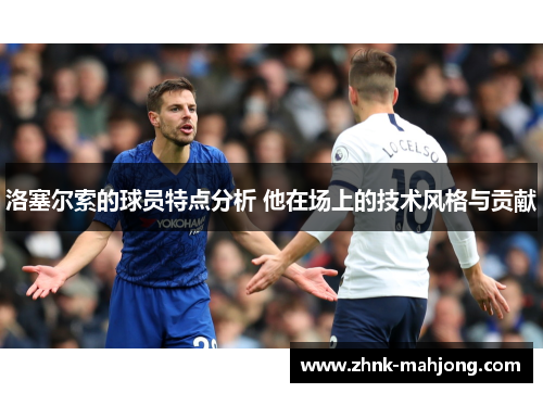 洛塞尔索的球员特点分析 他在场上的技术风格与贡献