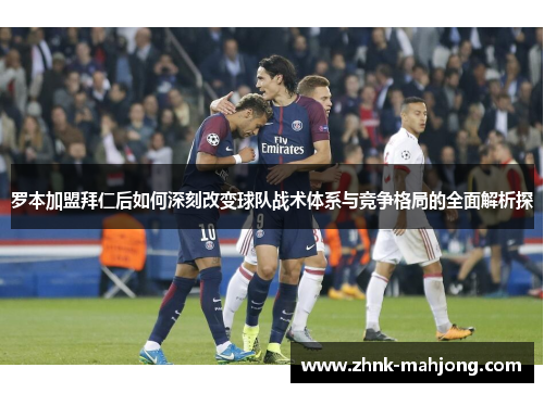 罗本加盟拜仁后如何深刻改变球队战术体系与竞争格局的全面解析探