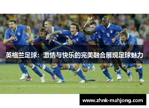 英格兰足球:激情与快乐的完美融合展现足球魅力 英格兰足球:激情与快乐的完美融合展现足球魅力