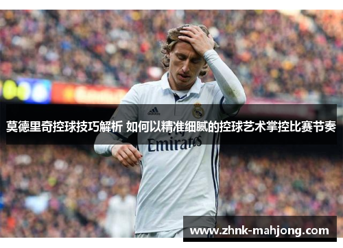 莫德里奇控球技巧解析 如何以精准细腻的控球艺术掌控比赛节奏 莫德里奇控球技巧解析 如何以精准细腻的控球艺术掌控比赛节奏