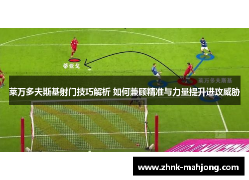 莱万多夫斯基射门技巧解析 如何兼顾精准与力量提升进攻威胁