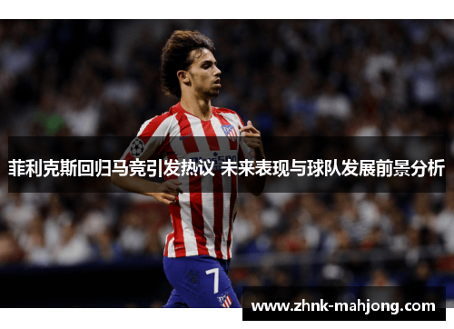 菲利克斯回归马竞引发热议 未来表现与球队发展前景分析
