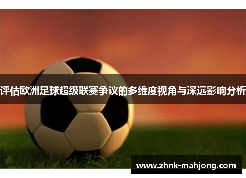 评估欧洲足球超级联赛争议的多维度视角与深远影响分析