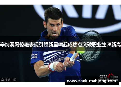 辛纳澳网惊艳表现引领新星崛起成焦点突破职业生涯新高