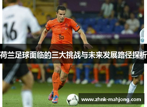 荷兰足球面临的三大挑战与未来发展路径探析