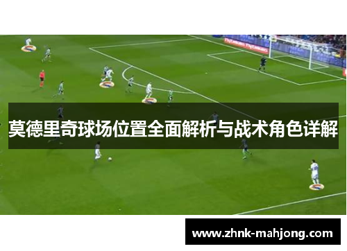 莫德里奇球场位置全面解析与战术角色详解