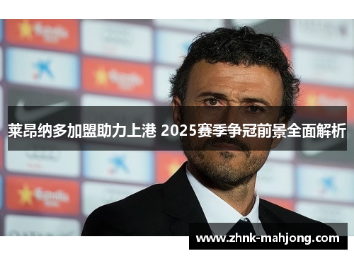 莱昂纳多加盟助力上港 2025赛季争冠前景全面解析