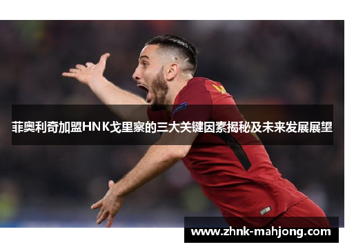 菲奥利奇加盟HNK戈里察的三大关键因素揭秘及未来发展展望