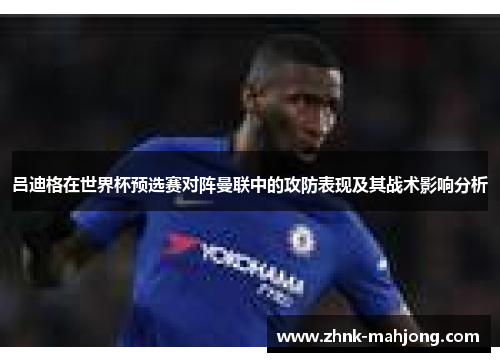 吕迪格在世界杯预选赛对阵曼联中的攻防表现及其战术影响分析