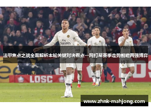 法甲焦点之战全面解析本轮关键对决看点一网打尽赛季走势前瞻两强博弈
