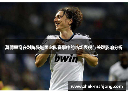 莫德里奇在对阵曼城国家队赛事中的临场表现与关键影响分析