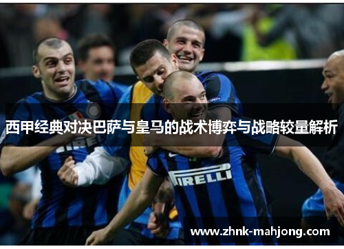 西甲经典对决巴萨与皇马的战术博弈与战略较量解析