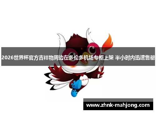 2026世界杯官方吉祥物周边在多伦多机场专柜上架 半小时内迅速售罄