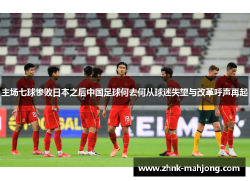 主场七球惨败日本之后中国足球何去何从球迷失望与改革呼声再起