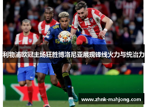 利物浦欧冠主场狂胜博洛尼亚展现锋线火力与统治力