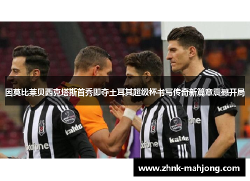 因莫比莱贝西克塔斯首秀即夺土耳其超级杯书写传奇新篇章震撼开局