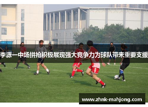 李源一中场拼抢积极展现强大竞争力为球队带来重要支援