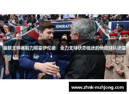 曼联主帅赛前力挺霍伊伦德：全力支持状态低迷的他助球队逆袭