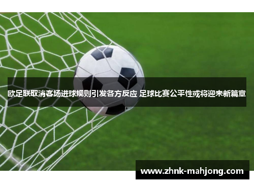 欧足联取消客场进球规则引发各方反应 足球比赛公平性或将迎来新篇章