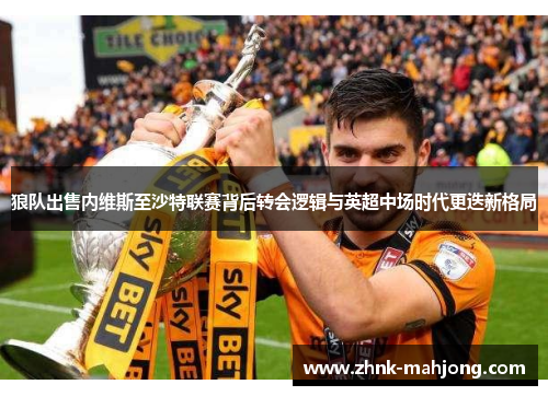 狼队出售内维斯至沙特联赛背后转会逻辑与英超中场时代更迭新格局