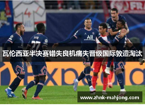 瓦伦西亚半决赛错失良机痛失晋级国际敦遭淘汰