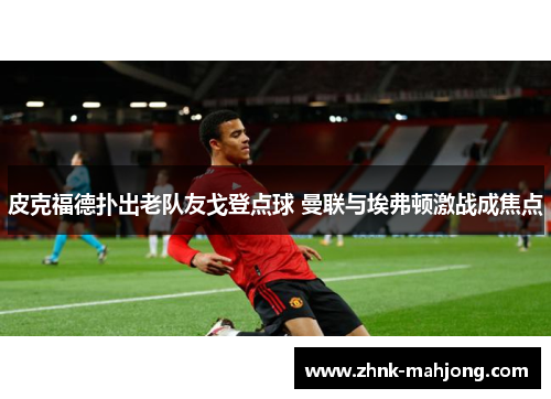 皮克福德扑出老队友戈登点球 曼联与埃弗顿激战成焦点