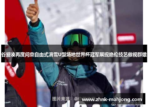 谷爱凌再度问鼎自由式滑雪U型场地世界杯冠军展现绝伦技艺傲视群雄