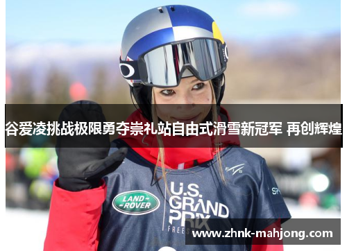 谷爱凌挑战极限勇夺崇礼站自由式滑雪新冠军 再创辉煌