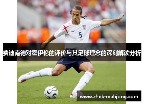 费迪南德对霍伊伦的评价与其足球理念的深刻解读分析