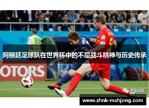 阿根廷足球队在世界杯中的不屈战斗精神与历史传承 阿根廷足球队在世界杯中的不屈战斗精神与历史传承