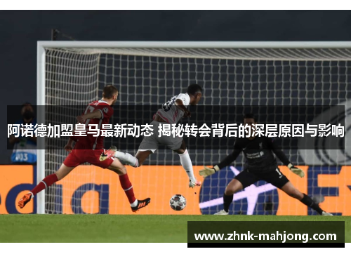 阿诺德加盟皇马最新动态 揭秘转会背后的深层原因与影响