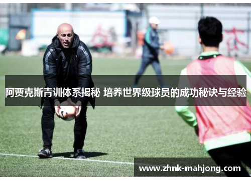 阿贾克斯青训体系揭秘 培养世界级球员的成功秘诀与经验 阿贾克斯青训体系揭秘 培养世界级球员的成功秘诀与经验