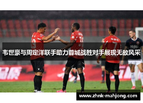 韦世豪与周定洋联手助力蓉城战胜对手展现无敌风采