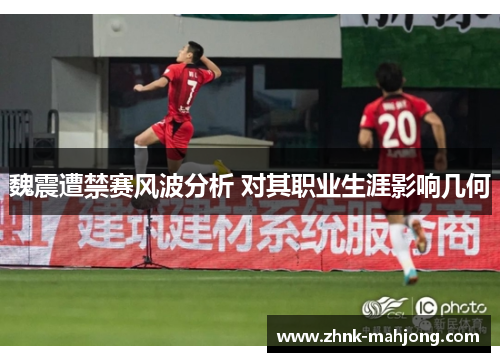 魏震遭禁赛风波分析 对其职业生涯影响几何 魏震遭禁赛风波分析 对其职业生涯影响几何